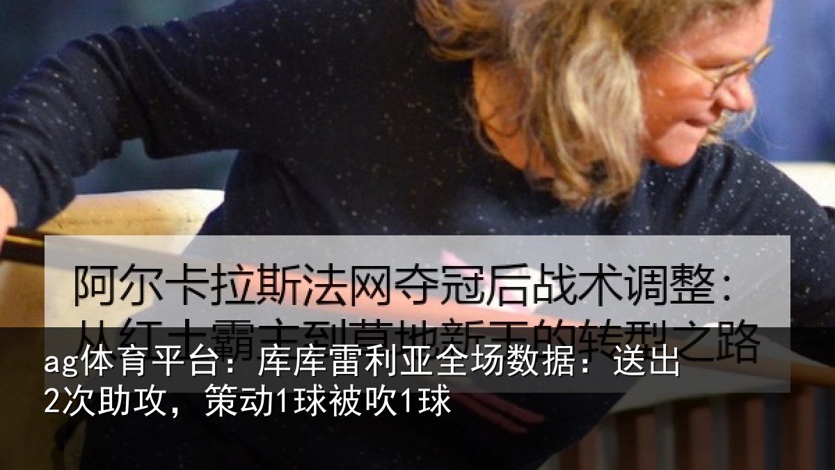 ag体育平台：库库雷利亚全场数据：送出2次助攻，策动1球被吹1球