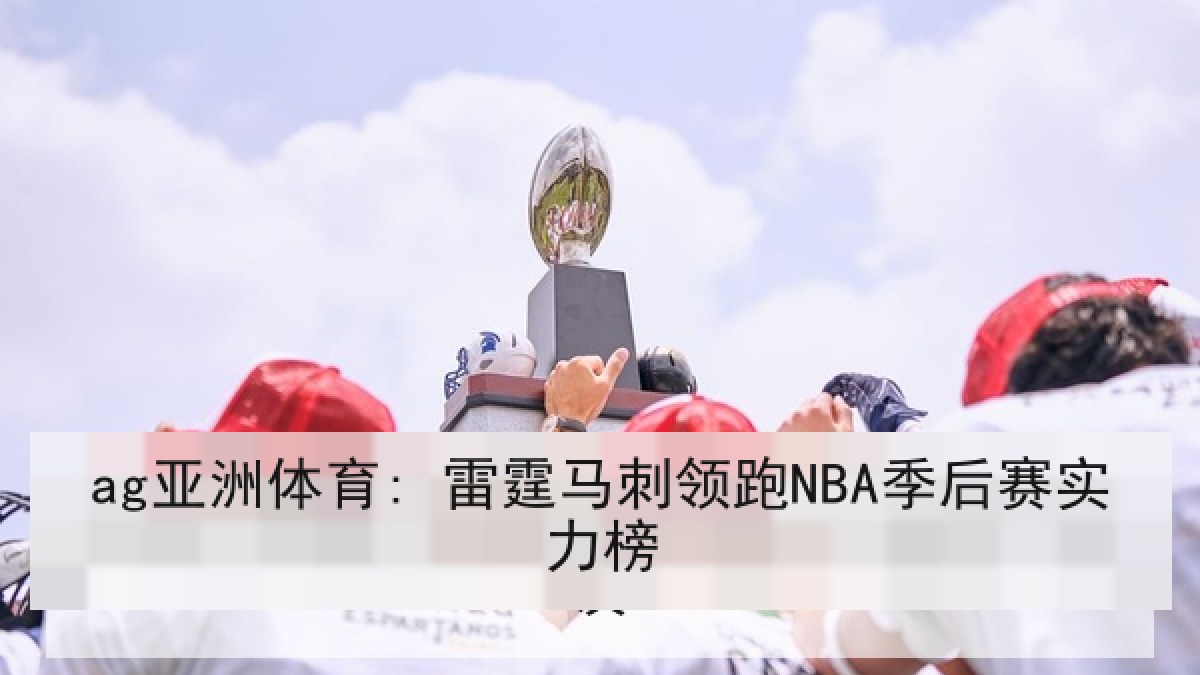 ag亚洲体育: 雷霆马刺领跑NBA季后赛实力榜