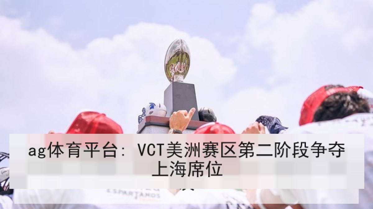 ag体育平台: VCT美洲赛区第二阶段争夺上海席位