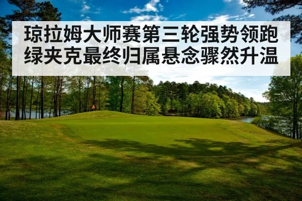 琼拉姆大师赛第三轮强势领跑 绿夹克最终归属悬念骤然升温
