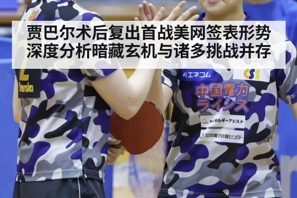 贾巴尔术后复出首战美网签表形势深度分析暗藏玄机与诸多挑战并存