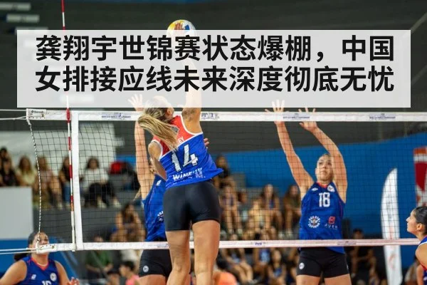 龚翔宇世锦赛状态爆棚，中国女排接应线未来深度彻底无忧