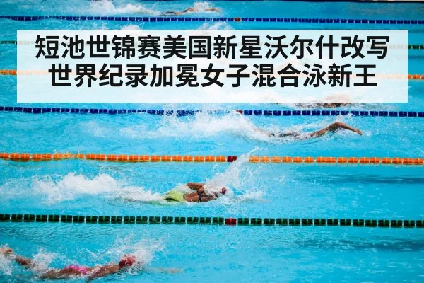 短池世锦赛美国新星沃尔什改写世界纪录加冕女子混合泳新王